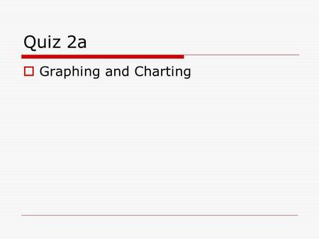 Quiz 2a  Graphing and Charting. 1. What values are used to form the “box” in a box-plot? a) minimum and maximum b) quartiles 1 and 3 (Q 1 and Q 3 ) c)