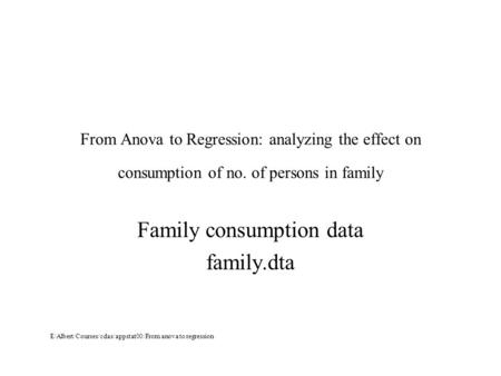 From Anova to Regression: analyzing the effect on consumption of no. of persons in family Family consumption data family.dta E/Albert/Courses/cdas/appstat00/From.