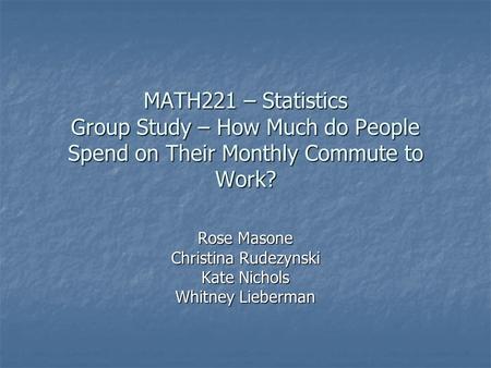MATH221 – Statistics Group Study – How Much do People Spend on Their Monthly Commute to Work? Rose Masone Christina Rudezynski Kate Nichols Whitney Lieberman.