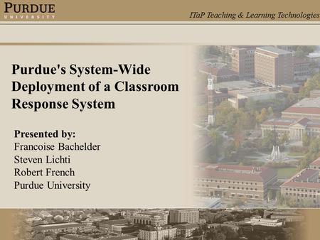 ITaP Teaching & Learning Technologies Purdue's System-Wide Deployment of a Classroom Response System Presented by: Francoise Bachelder Steven Lichti Robert.