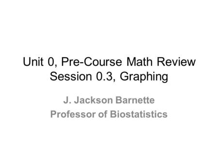 Unit 0, Pre-Course Math Review Session 0.3, Graphing J. Jackson Barnette Professor of Biostatistics.