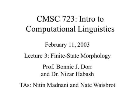 CMSC 723: Intro to Computational Linguistics February 11, 2003 Lecture 3: Finite-State Morphology Prof. Bonnie J. Dorr and Dr. Nizar Habash TAs: Nitin.