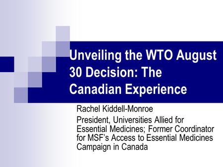 Unveiling the WTO August 30 Decision: The Canadian Experience Rachel Kiddell-Monroe President, Universities Allied for Essential Medicines; Former Coordinator.