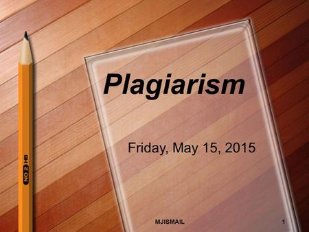 Plagiarism Friday, May 15, 2015 MJISMAIL1. What is plagiarism anyway ? PLEASE WATCH https://www.youtube.com/watch?v=EF 5eFeJMplA MJISMAIL2.