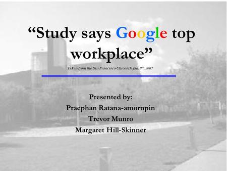 “Study says Google top workplace” Presented by: Praephan Ratana-amornpin Trevor Munro Margaret Hill-Skinner Taken from the San Francisco Chronicle Jan.