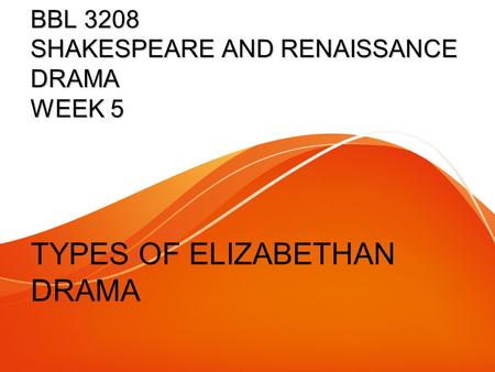 BBL 3208 SHAKESPEARE AND RENAISSANCE DRAMA WEEK 5 TYPES OF ELIZABETHAN DRAMA.