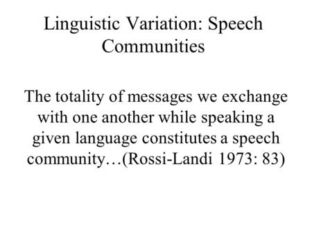 Linguistic Variation: Speech Communities The totality of messages we exchange with one another while speaking a given language constitutes a speech community…(Rossi-Landi.
