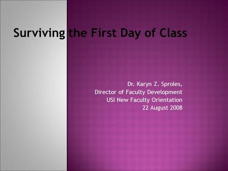 Surviving the First Day of Class Dr. Karyn Z. Sproles, Director of Faculty Development USI New Faculty Orientation 22 August 2008.