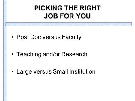 PICKING THE RIGHT JOB FOR YOU Post Doc versus Faculty Teaching and/or Research Large versus Small Institution.