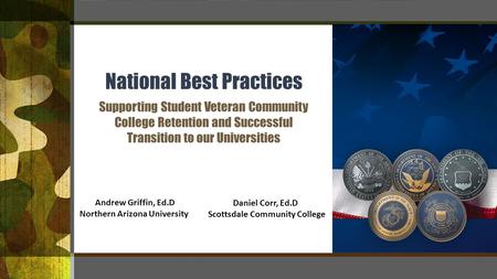 National Best Practices Supporting Student Veteran Community College Retention and Successful Transition to our Universities Daniel Corr, Ed.D Scottsdale.
