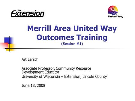 Merrill Area United Way Outcomes Training (Session #1) Art Lersch Associate Professor, Community Resource Development Educator University of Wisconsin.