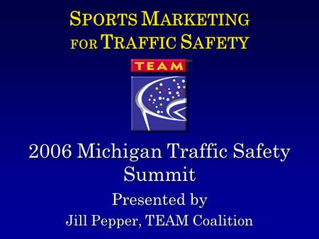 S PORTS M ARKETING FOR T RAFFIC S AFETY 2006 Michigan Traffic Safety Summit Presented by Jill Pepper, TEAM Coalition.