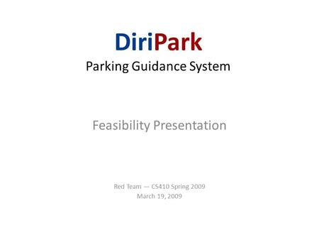DiriPark Parking Guidance System Feasibility Presentation Red Team — CS410 Spring 2009 March 19, 2009.