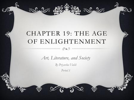 CHAPTER 19: THE AGE OF ENLIGHTENMENT Art, Literature, and Society By Priyanka Vaddi Period 5.