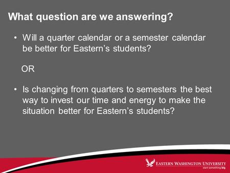 What question are we answering? Will a quarter calendar or a semester calendar be better for Eastern’s students? OR Is changing from quarters to semesters.