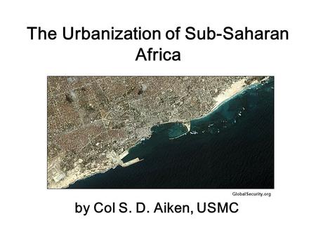 The Urbanization of Sub-Saharan Africa by Col S. D. Aiken, USMC GlobalSecurity.org.