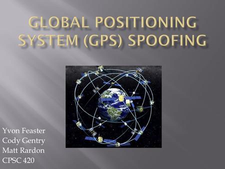 Yvon Feaster Cody Gentry Matt Rardon CPSC 420.  History of Global Positioning System (GPS)  We will define spoofing and the different types.  Why would.