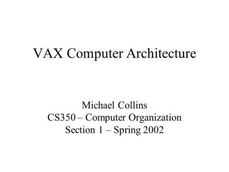 VAX Computer Architecture Michael Collins CS350 – Computer Organization Section 1 – Spring 2002.