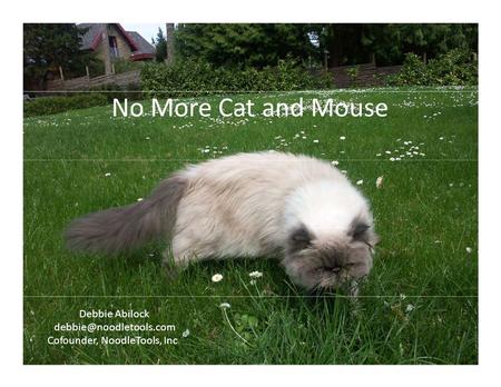 No More Cat and Mouse Debbie Abilock Cofounder, NoodleTools, Inc.