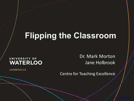 Flipping the Classroom  Dr. Mark Morton Jane Holbrook Centre for Teaching Excellence.