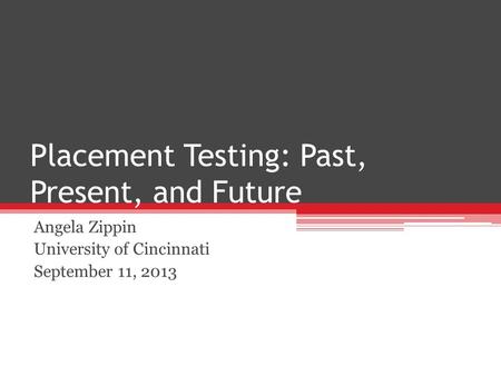 Placement Testing: Past, Present, and Future Angela Zippin University of Cincinnati September 11, 2013.