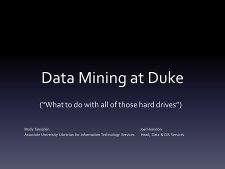 Data Mining at Duke (“What to do with all of those hard drives”) Molly Tamarkin Joel Herndon Associate University Librarian for Information Technology.