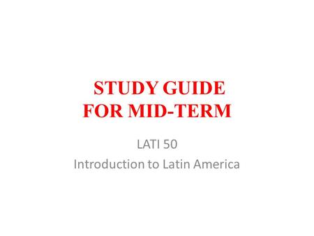 STUDY GUIDE FOR MID-TERM LATI 50 Introduction to Latin America.