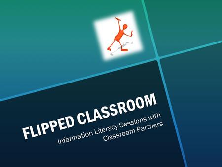 FLIPPED CLASSROOM Information Literacy Sessions with Classroom Partners.