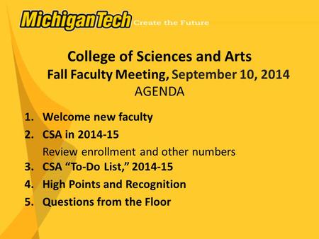 College of Sciences and Arts Fall Faculty Meeting, September 10, 2014 AGENDA 1.Welcome new faculty 2.CSA in 2014-15 Review enrollment and other numbers.