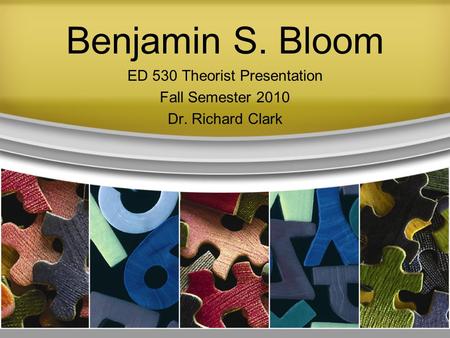 Benjamin S. Bloom ED 530 Theorist Presentation Fall Semester 2010 Dr. Richard Clark.