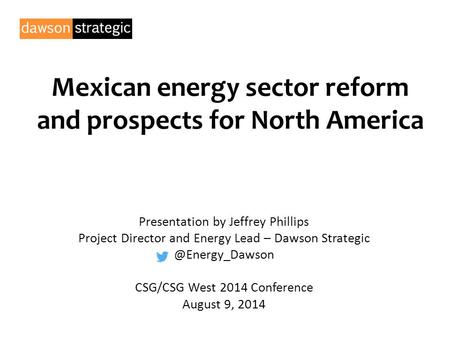 Mexican energy sector reform and prospects for North America Presentation by Jeffrey Phillips Project Director and Energy Lead – Dawson