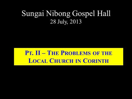 Sungai Nibong Gospel Hall 28 July, 2013 P T. II – T HE P ROBLEMS OF THE L OCAL C HURCH IN C ORINTH.