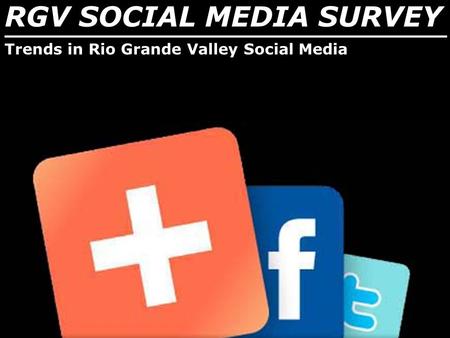 RGV SOCIAL MEDIA SURVEY _______________________________ Trends in Rio Grande Valley Social Media.