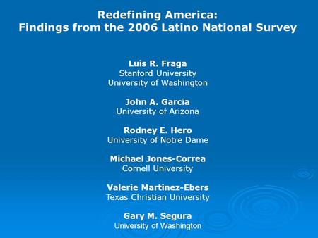 Redefining America: Findings from the 2006 Latino National Survey Luis R. Fraga Stanford University University of Washington John A. Garcia University.