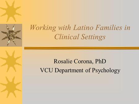 Working with Latino Families in Clinical Settings Rosalie Corona, PhD VCU Department of Psychology.