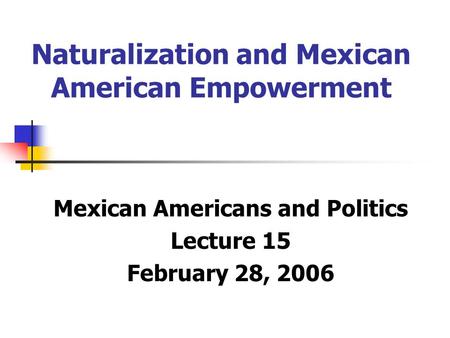 Naturalization and Mexican American Empowerment Mexican Americans and Politics Lecture 15 February 28, 2006.