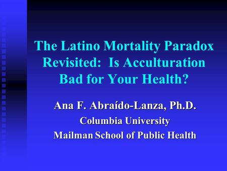The Latino Mortality Paradox Revisited: Is Acculturation Bad for Your Health? Ana F. Abraído-Lanza, Ph.D. Columbia University Mailman School of Public.