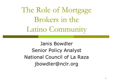 1 The Role of Mortgage Brokers in the Latino Community Janis Bowdler Senior Policy Analyst National Council of La Raza