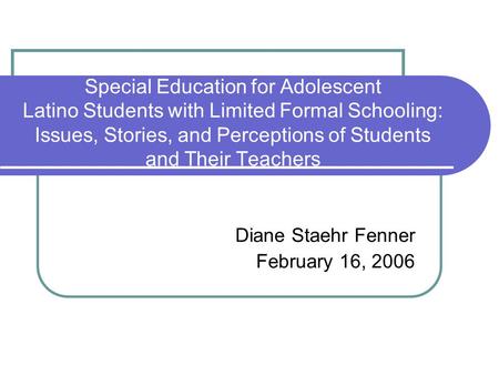 Special Education for Adolescent Latino Students with Limited Formal Schooling: Issues, Stories, and Perceptions of Students and Their Teachers Diane Staehr.