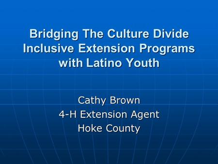 Bridging The Culture Divide Inclusive Extension Programs with Latino Youth Cathy Brown 4-H Extension Agent Hoke County.