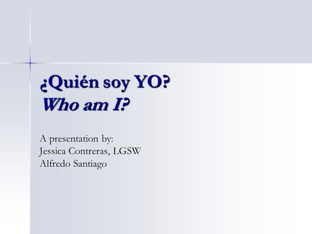 ¿Quién soy YO? Who am I? A presentation by: Jessica Contreras, LGSW Alfredo Santiago.