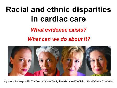 Racial and ethnic disparities in cardiac care What evidence exists? What can we do about it? A presentation prepared by The Henry J. Kaiser Family Foundation.
