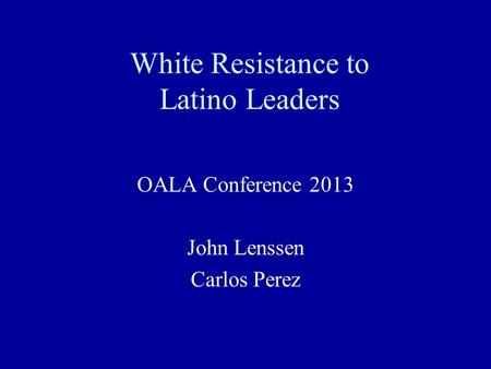 White Resistance to Latino Leaders OALA Conference 2013 John Lenssen Carlos Perez.