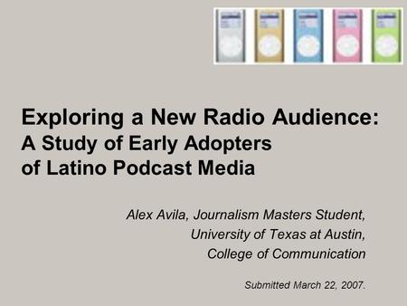 Exploring a New Radio Audience: A Study of Early Adopters of Latino Podcast Media Alex Avila, Journalism Masters Student, University of Texas at Austin,