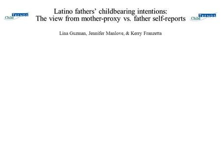 Latino fathers’ childbearing intentions: The view from mother-proxy vs. father self-reports Lina Guzman, Jennifer Manlove, & Kerry Franzetta.