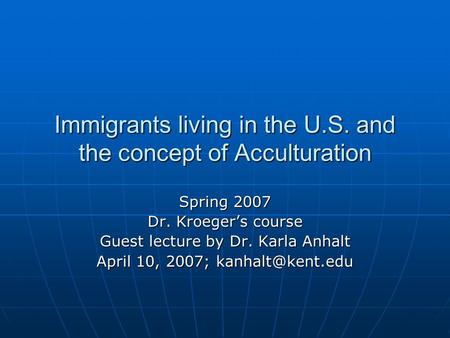 Immigrants living in the U.S. and the concept of Acculturation Spring 2007 Dr. Kroeger’s course Guest lecture by Dr. Karla Anhalt April 10, 2007;