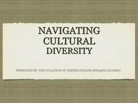 NAVIGATING CULTURAL DIVERSITY PRESENTED BY: THE COALITION OF LIMITED ENGLISH SPEAKING ELDERLY.