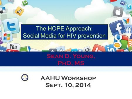 The HOPE Approach: Social Media for HIV prevention The HOPE Approach: Social Media for HIV prevention Sean D. Young, PhD, MS AAHU Workshop Sept. 10, 2014.