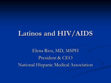 Latinos and HIV/AIDS Elena Rios, MD, MSPH President & CEO National Hispanic Medical Association.