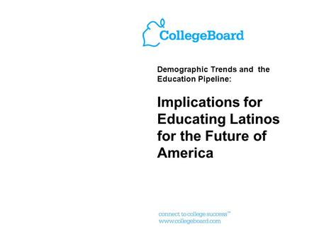 Demographic Trends and the Education Pipeline: Implications for Educating Latinos for the Future of America.
